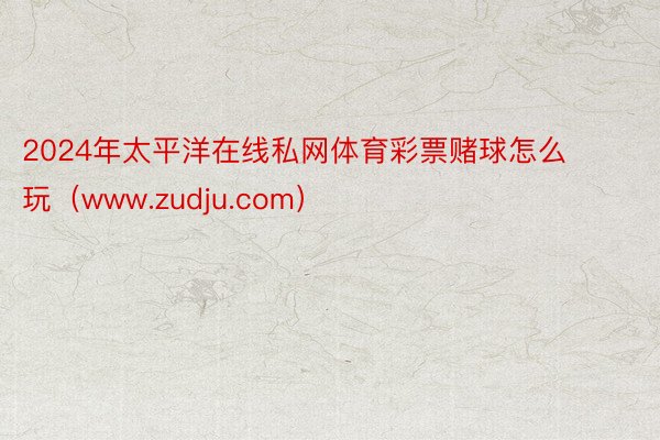 2024年太平洋在线私网体育彩票赌球怎么玩（www.zudju.com）