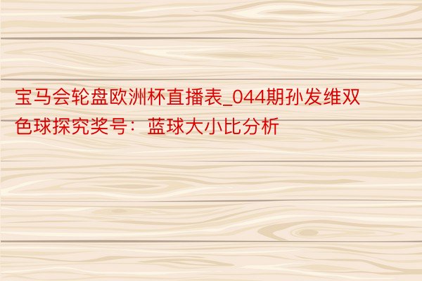 宝马会轮盘欧洲杯直播表_044期孙发维双色球探究奖号：蓝球大小比分析