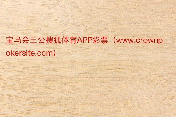 宝马会三公搜狐体育APP彩票（www.crownpokersite.com）