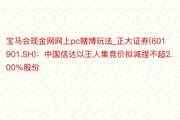 宝马会现金网网上pc赌博玩法_正大证券(601901.SH)：中国信达以王人集竞价拟减捏不超2.00%股份