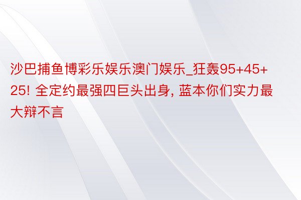 沙巴捕鱼博彩乐娱乐澳门娱乐_狂轰95+45+25! 全定约最强四巨头出身， 蓝本你们实力最大辩不言