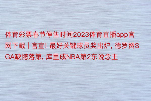 体育彩票春节停售时间2023体育直播app官网下载 | 官宣! 最好关键球员奖出炉， 德罗赞SGA缺憾落第， 库里成NBA第2东说念主