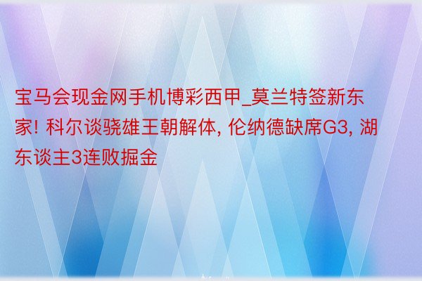 宝马会现金网手机博彩西甲_莫兰特签新东家! 科尔谈骁雄王朝解体， 伦纳德缺席G3， 湖东谈主3连败掘金