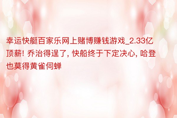 幸运快艇百家乐网上赌博赚钱游戏_2.33亿顶薪! 乔治得逞了, 快船终于下定决心, 哈登也莫得黄雀伺蝉