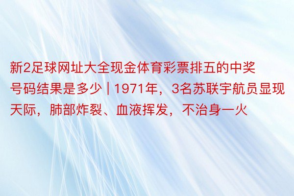 新2足球网址大全现金体育彩票排五的中奖号码结果是多少 | 1971年，3名苏联宇航员显现天际，肺部炸裂、血液挥发，不治身一火