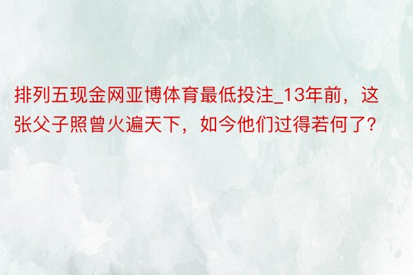 排列五现金网亚博体育最低投注_13年前，这张父子照曾火遍天下，如今他们过得若何了？