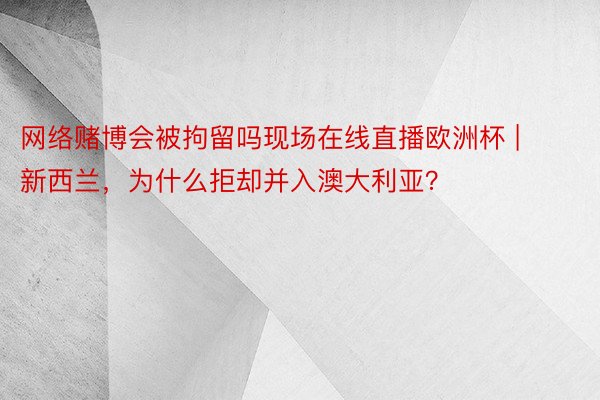 网络赌博会被拘留吗现场在线直播欧洲杯 | 新西兰，为什么拒却并入澳大利亚？