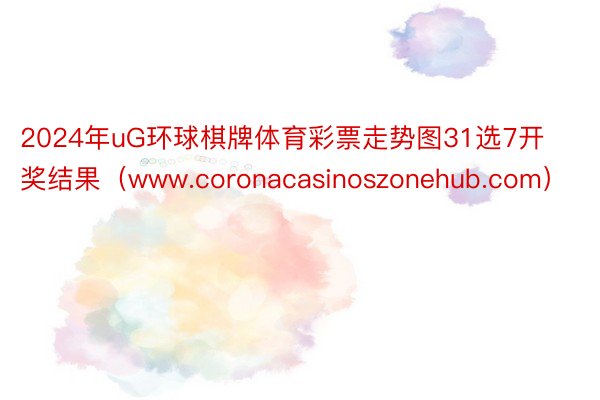 2024年uG环球棋牌体育彩票走势图31选7开奖结果（www.coronacasinoszonehub.com）