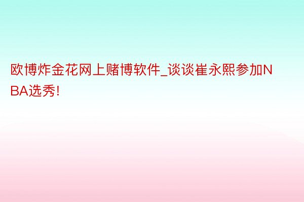 欧博炸金花网上赌博软件_谈谈崔永熙参加NBA选秀!