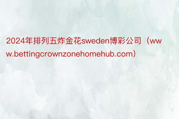 2024年排列五炸金花sweden博彩公司（www.bettingcrownzonehomehub.com）