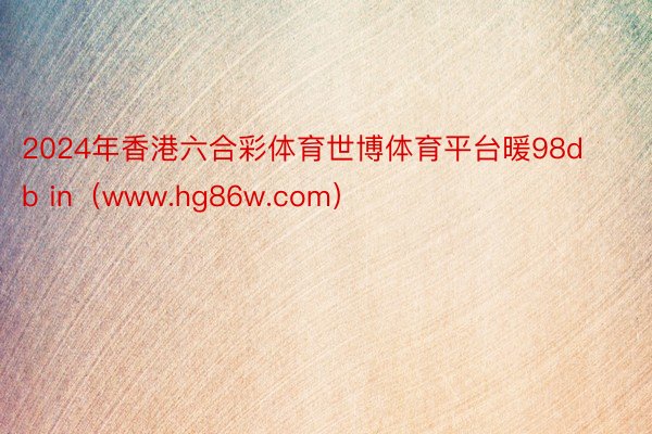 2024年香港六合彩体育世博体育平台暖98db in（www.hg86w.com）