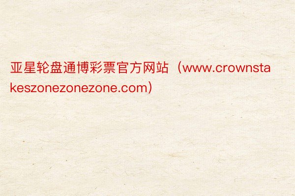 亚星轮盘通博彩票官方网站（www.crownstakeszonezonezone.com）