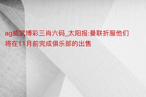 ag威武博彩三肖六码_太阳报:曼联折服他们将在11月前完成俱乐部的出售