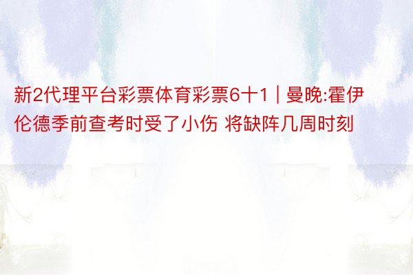 新2代理平台彩票体育彩票6十1 | 曼晚:霍伊伦德季前查考时受了小伤 将缺阵几周时刻