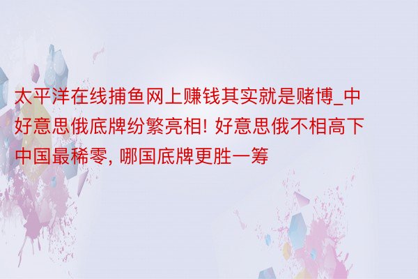 太平洋在线捕鱼网上赚钱其实就是赌博_中好意思俄底牌纷繁亮相! 好意思俄不相高下中国最稀零, 哪国底牌更胜一筹