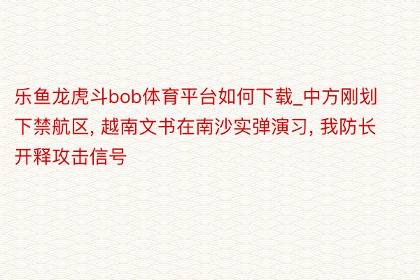 乐鱼龙虎斗bob体育平台如何下载_中方刚划下禁航区, 越南文书在南沙实弹演习, 我防长开释攻击信号