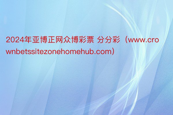 2024年亚博正网众博彩票 分分彩（www.crownbetssitezonehomehub.com）