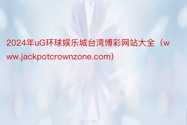 2024年uG环球娱乐城台湾博彩网站大全（www.jackpotcrownzone.com）