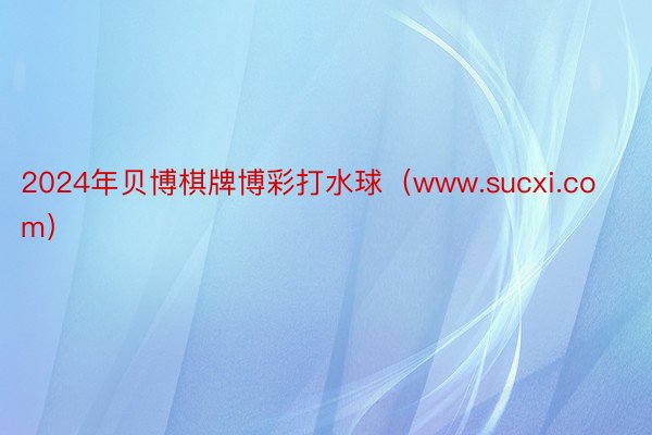 2024年贝博棋牌博彩打水球（www.sucxi.com）