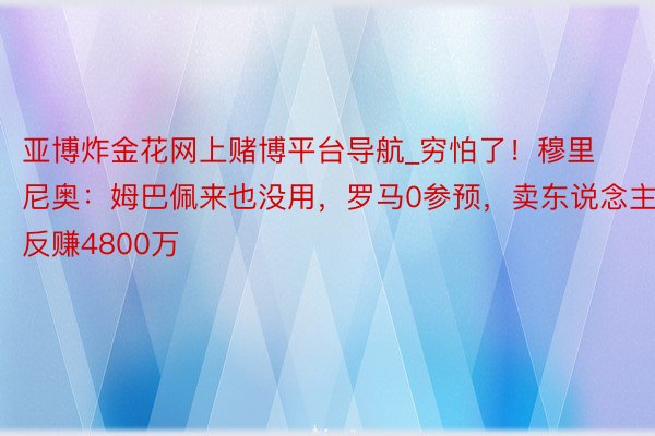 亚博炸金花网上赌博平台导航_穷怕了！穆里尼奥：姆巴佩来也没用，罗马0参预，卖东说念主反赚4800万