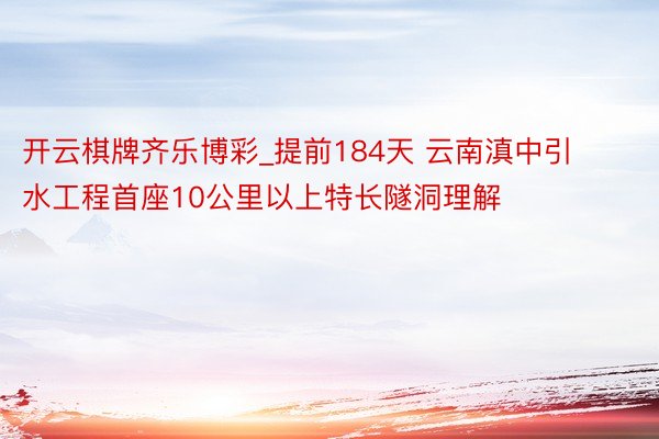 开云棋牌齐乐博彩_提前184天 云南滇中引水工程首座10公里以上特长隧洞理解