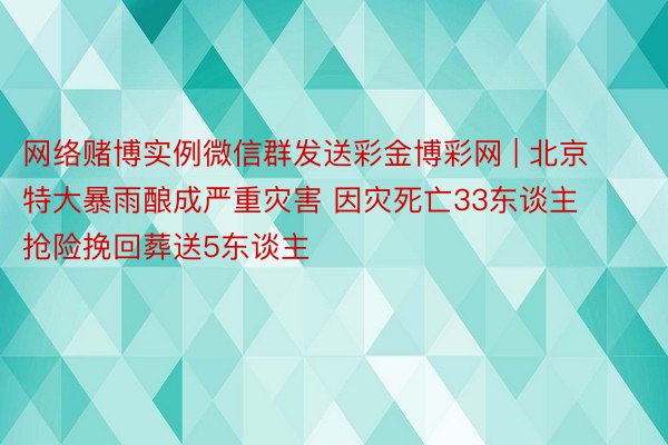 网络赌博实例微信群发送彩金博彩网 | 北京特大暴雨酿成严重灾害 因灾死亡33东谈主抢险挽回葬送5东谈主