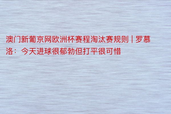 澳门新葡京网欧洲杯赛程淘汰赛规则 | 罗慕洛：今天进球很郁勃但打平很可惜