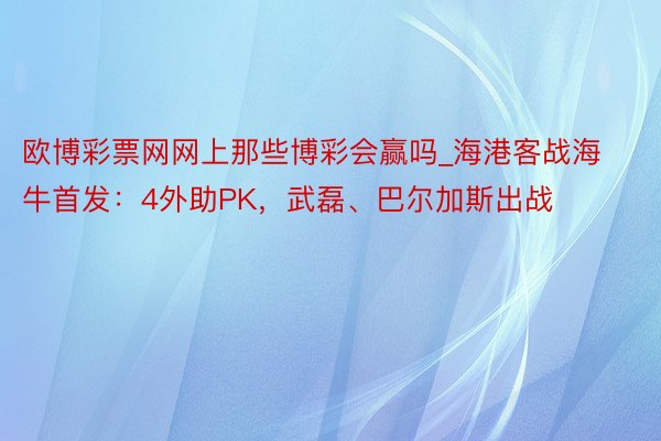 欧博彩票网网上那些博彩会赢吗_海港客战海牛首发：4外助PK，武磊、巴尔加斯出战