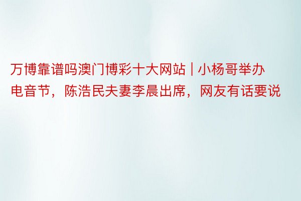 万博靠谱吗澳门博彩十大网站 | 小杨哥举办电音节，陈浩民夫妻李晨出席，网友有话要说