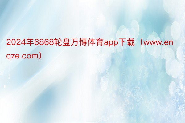 2024年6868轮盘万慱体育app下载（www.enqze.com）