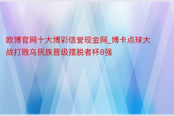 欧博官网十大博彩信誉现金网_博卡点球大战打败乌民族晋级摆脱者杯8强