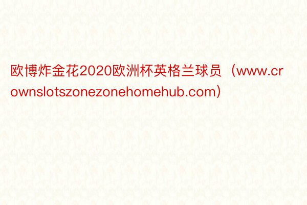 欧博炸金花2020欧洲杯英格兰球员（www.crownslotszonezonehomehub.com）