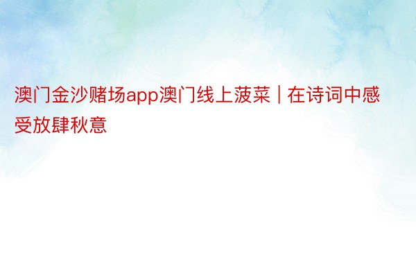 澳门金沙赌场app澳门线上菠菜 | 在诗词中感受放肆秋意