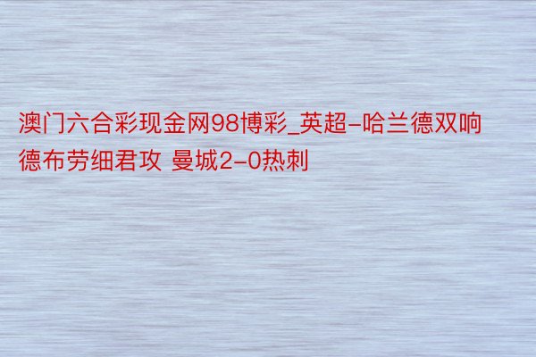 澳门六合彩现金网98博彩_英超-哈兰德双响德布劳细君攻 曼城2-0热刺