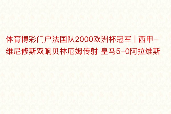 体育博彩门户法国队2000欧洲杯冠军 | 西甲-维尼修斯双响贝林厄姆传射 皇马5-0阿拉维斯