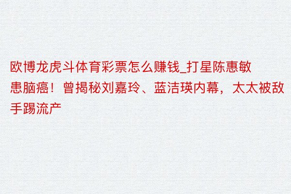 欧博龙虎斗体育彩票怎么赚钱_打星陈惠敏患脑癌！曾揭秘刘嘉玲、蓝洁瑛内幕，太太被敌手踢流产