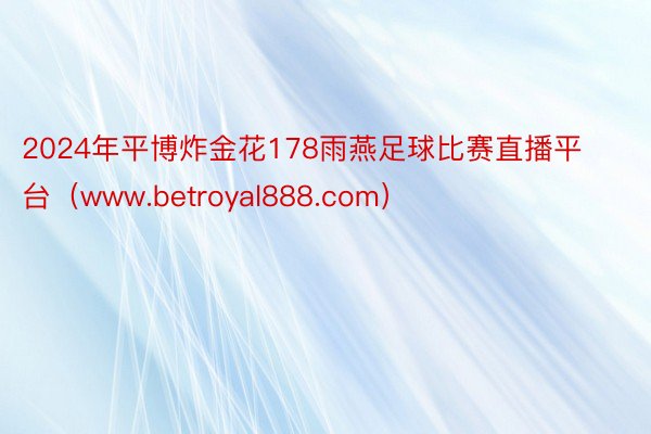 2024年平博炸金花178雨燕足球比赛直播平台（www.betroyal888.com）