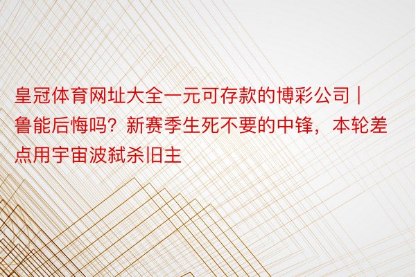 皇冠体育网址大全一元可存款的博彩公司 | 鲁能后悔吗?新赛季生死不要的中锋,本轮差点用宇宙波弑杀旧主