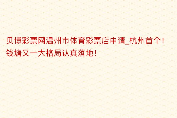 贝博彩票网温州市体育彩票店申请_杭州首个！钱塘又一大格局认真落地！