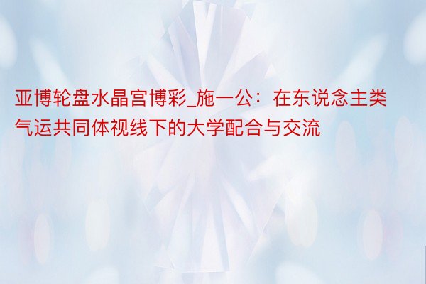 亚博轮盘水晶宫博彩_施一公：在东说念主类气运共同体视线下的大学配合与交流