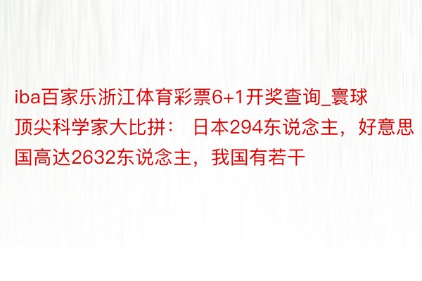 iba百家乐浙江体育彩票6+1开奖查询_寰球顶尖科学家大比拼： 日本294东说念主，好意思国高达2632东说念主，我国有若干