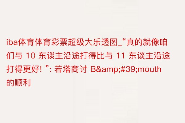 iba体育体育彩票超级大乐透图_“真的就像咱们与 10 东谈主沿途打得比与 11 东谈主沿途打得更好! ”: 若塔商讨 B&#39;mouth 的顺利