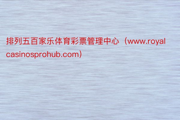 排列五百家乐体育彩票管理中心（www.royalcasinosprohub.com）
