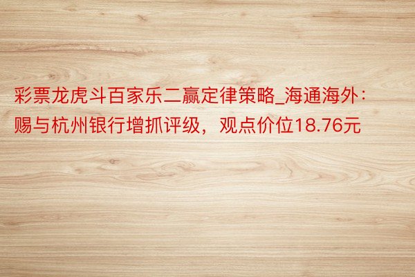 彩票龙虎斗百家乐二赢定律策略_海通海外：赐与杭州银行增抓评级，观点价位18.76元