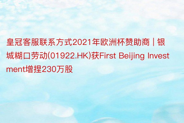 皇冠客服联系方式2021年欧洲杯赞助商 | 银城糊口劳动(01922.HK)获First Beijing Investment增捏230万股
