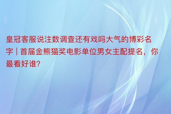 皇冠客服说注数调查还有戏吗大气的博彩名字 | 首届金熊猫奖电影单位男女主配提名，你最看好谁？