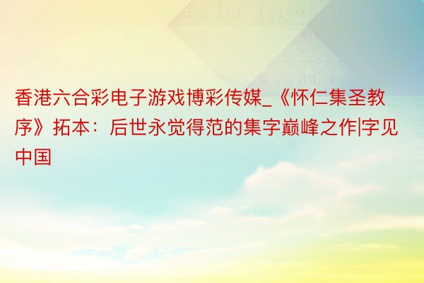 香港六合彩电子游戏博彩传媒_《怀仁集圣教序》拓本：后世永觉得范的集字巅峰之作|字见中国