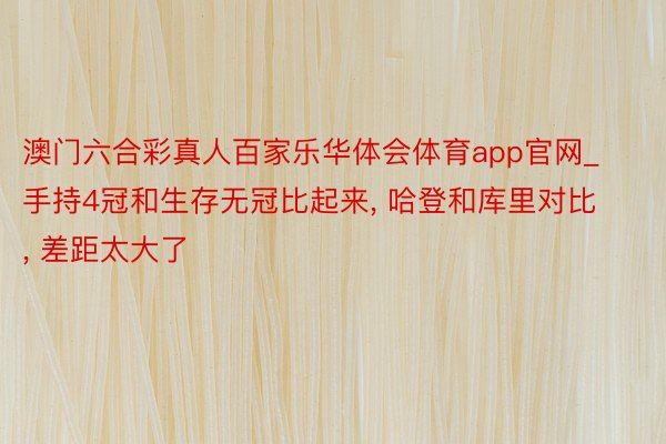 澳门六合彩真人百家乐华体会体育app官网_手持4冠和生存无冠比起来, 哈登和库里对比, 差距太大了