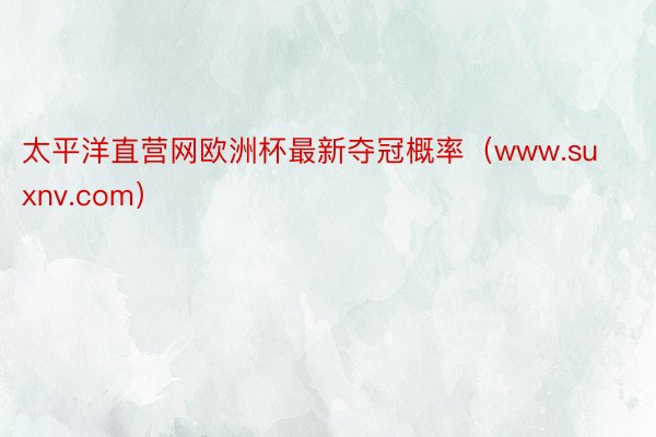 太平洋直营网欧洲杯最新夺冠概率（www.suxnv.com）