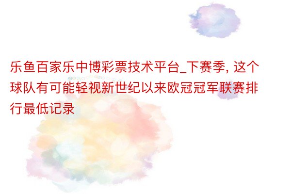 乐鱼百家乐中博彩票技术平台_下赛季, 这个球队有可能轻视新世纪以来欧冠冠军联赛排行最低记录